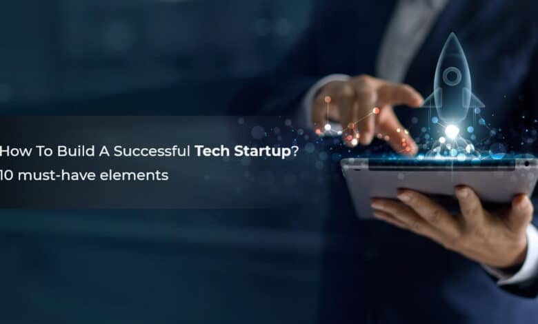 how-to-build-a-successful-tech-startup-10-must-have-elements